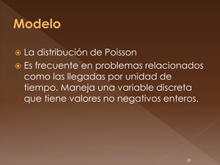  La distribución de Poisson
 Es frecuente en problemas relacionados
  como las llegadas por unidad de
  tiempo. Maneja una variable discreta
  que tiene valores no negativos enteros.




                                     24
 