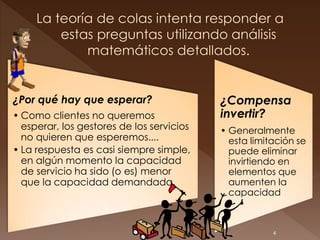¿Por qué hay que esperar?                  ¿Compensa
• Como clientes no queremos                invertir?
  esperar, los gestores de los servicios   • Generalmente
  no quieren que esperemos....               esta limitación se
• La respuesta es casi siempre simple,       puede eliminar
  en algún momento la capacidad              invirtiendo en
  de servicio ha sido (o es) menor           elementos que
  que la capacidad demandada.                aumenten la
                                             capacidad



                                                       4
 