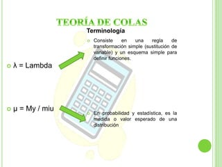  λ = Lambda 
 μ = My / miu 
Terminología 
 Consiste en una regla de 
transformación simple (sustitución de 
variable) y un esquema simple para 
definir funciones. 
 En probabilidad y estadística, es la 
medida o valor esperado de una 
distribución 
 