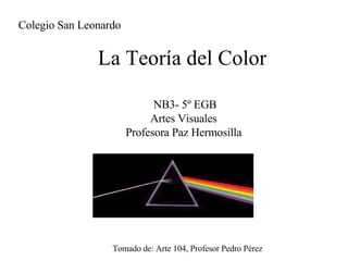 La Teoría del Color Tomado de: Arte 104, Profesor Pedro Pérez Colegio San Leonardo NB3- 5º EGB Artes Visuales Profesora Paz Hermosilla 