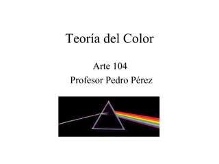 Teoría del Color
     Arte 104
Profesor Pedro Pérez
 
