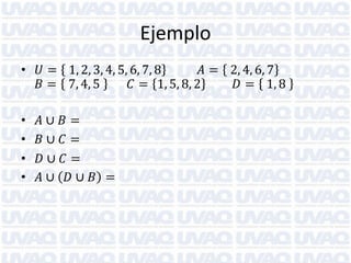 Ejemplo
• 𝑈 = 1, 2, 3, 4, 5, 6, 7, 8
𝐴 = 2, 4, 6, 7
𝐵 = 7, 4, 5
𝐶 = 1, 5, 8, 2
𝐷 = 1, 8
•
•
•
•

𝐴∪
𝐵∪
𝐷∪
𝐴∪

𝐵=
𝐶=
𝐶=
𝐷∪ 𝐵 =

 