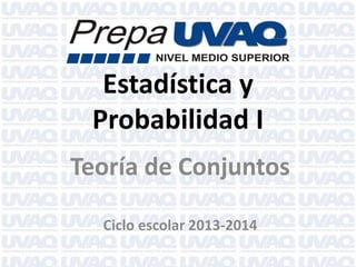 Estadística y
Probabilidad I
Teoría de Conjuntos
Ciclo escolar 2013-2014

 