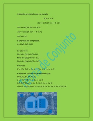 4-Muestre un ejemplo que se cumple
5-Expresar por compresión.
X= (2n+1)
N=1 X= (2(1)+1) =3
N=2 X= (2(2)+1)
N=4 X= (2(4)+1)
Entonces:
}
6-Hallar los conjuntos AyB sabiendo que:
U={0,1,2,3,4,5,6,7,8,9}
a- ={6 }
b-A-B={7,9}
c- ={0,5,8 }
0
5
8
6
B
7
9
1
2
3
4
3 3
U
A
0
5
8
 