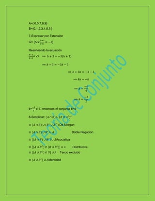A={ 0,5,7,8,9}
B={0,1,2,3,4,5,8 }
7-Expresar por Extensión
G= {b }
Resolviendo la ecuación
= -3
b= , entonces el conjunto b=
8-Simplicar:
) De Morgan
Doble Negación
Asociativa
Distributiva
Tercio excluido
Identidad
 