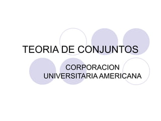 TEORIA DE CONJUNTOS 
CORPORACION 
UNIVERSITARIA AMERICANA 
 