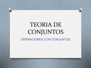 TEORIA DE 
CONJUNTOS 
OPERACIONES CON CONJUNTOS 
 
