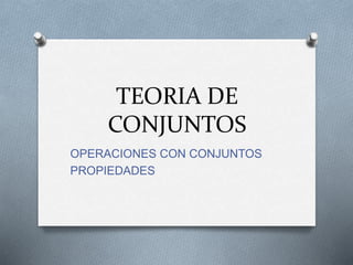 TEORIA DE 
CONJUNTOS 
OPERACIONES CON CONJUNTOS 
PROPIEDADES 
 