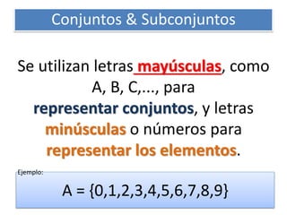 Se utilizan letras mayúsculas, como A, B, C,..., para representar conjuntos, y letras minúsculas o números para representar los elementos. 
Conjuntos & Subconjuntos 
A = {0,1,2,3,4,5,6,7,8,9} 
Ejemplo:  