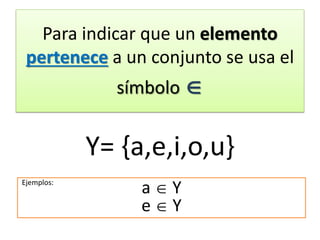 Para indicar que un elemento pertenece a un conjunto se usa el símbolo  
a  Y 
e  Y 
Y= {a,e,i,o,u} 
Ejemplos:  
