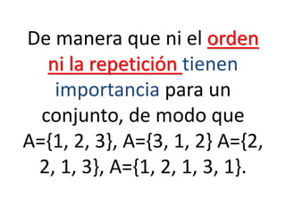 De manera que ni el orden ni la repetición tienen importancia para un conjunto, de modo que A={1, 2, 3}, A={3, 1, 2} A={2, 2, 1, 3}, A={1, 2, 1, 3, 1}.  
