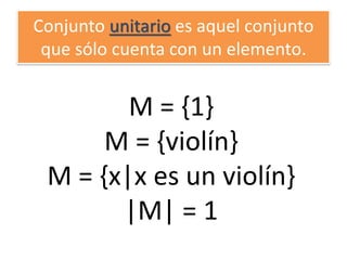 Conjunto unitario es aquel conjunto que sólo cuenta con un elemento. 
M = {1} 
M = {violín} 
M = {x|x es un violín} 
|M| = 1  