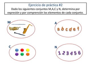 Ejercicio de práctica #2 
Dado los siguientes conjuntos M,A,C y N, determina por 
expresión y por comprensión los elementos de cada conjunto. 
M A 
C N 
 