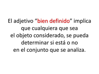El adjetivo “bien definido” implica que cualquiera que sea el objeto considerado, se pueda determinar si está o no en el conjunto que se analiza.  