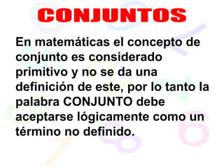 En matemáticas el concepto de
conjunto es considerado
primitivo y no se da una
definición de este, por lo tanto la
palabra CONJUNTO debe
aceptarse lógicamente como un
término no definido.
 