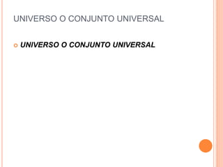 UNIVERSO O CONJUNTO UNIVERSAL
 UNIVERSO O CONJUNTO UNIVERSAL
 