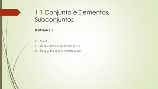1.1 Conjunto e Elementos,
Subconjuntos
TEOREMA 1.1
i. A ⊆ A
ii. Se A ⊆ B e B ⊆ A, então A = B
iii. Se A ⊆ B e B ⊆ C, então A ⊆ C
 