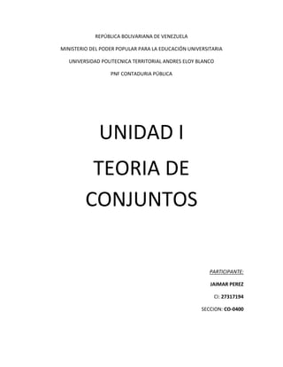 REPÚBLICA BOLIVARIANA DE VENEZUELA
MINISTERIO DEL PODER POPULAR PARA LA EDUCACIÓN UNIVERSITARIA
UNIVERSIDAD POLITECNICA TERRITORIAL ANDRES ELOY BLANCO
PNF CONTADURIA PÚBLICA
UNIDAD I
TEORIA DE
CONJUNTOS
PARTICIPANTE:
JAIMAR PEREZ
CI: 27317194
SECCION: CO-0400
 