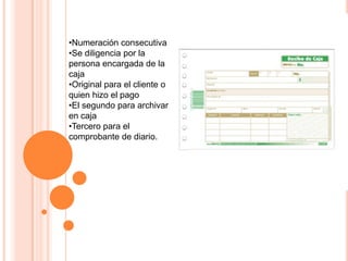 •Numeración consecutiva
•Se diligencia por la
persona encargada de la
caja
•Original para el cliente o
quien hizo el pago
•El segundo para archivar
en caja
•Tercero para el
comprobante de diario.
 