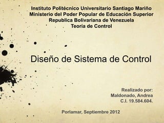 Instituto Politécnico Universitario Santiago Mariño
Ministerio del Poder Popular de Educación Superior
        Republica Bolivariana de Venezuela
                  Teoría de Control




Diseño de Sistema de Control
 