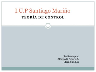 I.U.P Santiago Mariño
  TEORÍA DE CONTROL.




                     Realizado por:
                Alfonzo S. Arturo A.
                     CI:22.890.641
 