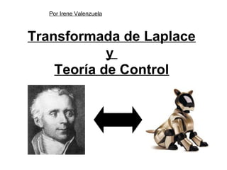 Transformada de Laplace
y
Teoría de Control
Por Irene Valenzuela
 