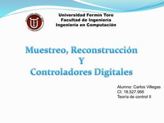 Universidad Fermín Toro 
Facultad de Ingeniería 
Ingeniería en Computación 
Alumno: Carlos Villegas 
CI: 18.527.966 
Teoría de control II 
 