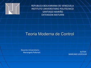 Teoria Moderna de Control AUTOR : MARCANO LEOPOLDO REPUBLICA BOLIVARIANA DE VENEZUELA  INSTITUTO UNIVERSITARIO POLITECNICO  SANTIAGO MARIÑO EXTENSION MATURIN Docente Universitario :  Mariangela Pollonais 
