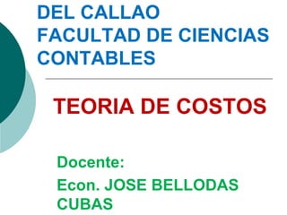 TEORIA DE COSTOS
Docente:
Econ. JOSE BELLODAS
CUBAS
DEL CALLAO
FACULTAD DE CIENCIAS
CONTABLES
 