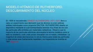 MODELO ATÓMICO DE RUTHERFORD.
DESCUBRIMIENTO DEL NÚCLEO
En 1909 el neozelandés ERNEST RUTHERFORD (1871-1937) llevo a
cabo ...