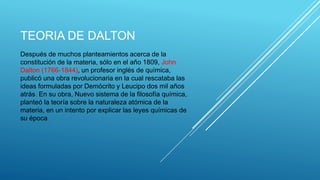 TEORIA DE DALTON
Después de muchos planteamientos acerca de la
constitución de la materia, sólo en el año 1809, John
Dalto...
