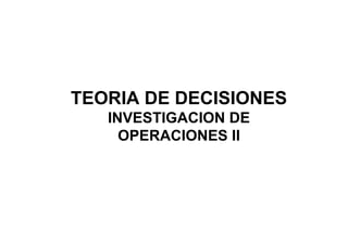 TEORIA DE DECISIONES
INVESTIGACION DE
OPERACIONES II
 
