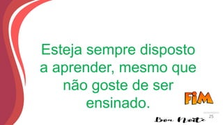 Esteja sempre disposto
a aprender, mesmo que
não goste de ser
ensinado.
25
 