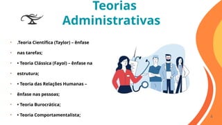 Teorias
Administrativas
• .Teoria Científica (Taylor) – ênfase
• nas tarefas;
• • Teoria Clássica (Fayol) – ênfase na
• estrutura;
• • Teoria das Relações Humanas –
• ênfase nas pessoas;
• • Teoria Burocrática;
• • Teoria Comportamentalista; 4
 