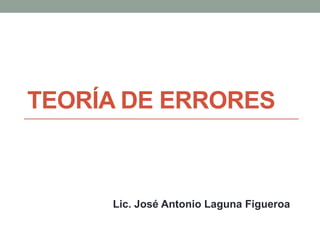 TEORÍA DE ERRORES
Lic. José Antonio Laguna Figueroa
 