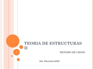 TEORIA DE ESTRUCTURAS
    II
1                             METODO DE CROSS


         ING. WILLIAM LOPEZ
 