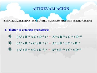 AUTOEVALUACIÓN SEÑALE LA ALTERNATIVA CORRECTA EN LOS SIGUIENTES EJERCICIOS: 1.  Hallar la relación verdadera: C) ( A 3  x B  - 4  x C x D  -2  )  6   =  A 18  x B  24  x C  - 6  x D  -12 b) ( A 3  x B  - 4  x C x D  - 2  )  6   =  A  6  x B  - 6  x C  6  x D  - 6 a) ( A 3  x B  - 4  x C x D  - 2  )  6   =  A 18  x B  - 24  x C  6  x D  - 12 