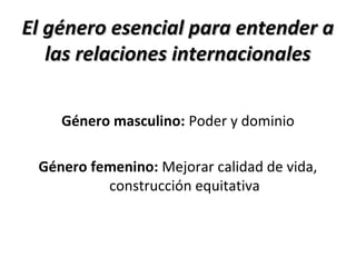 El género esencial para entender aEl género esencial para entender a
las relaciones internacionaleslas relaciones internacionales
Género masculino: Poder y dominio
Género femenino: Mejorar calidad de vida,
construcción equitativa
 