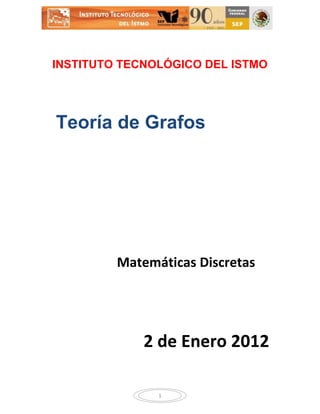 INSTITUTO TECNOLÓGICO DEL ISTMO




Teoría de Grafos




         Matemáticas Discretas




             2 de Enero 2012

               1
 