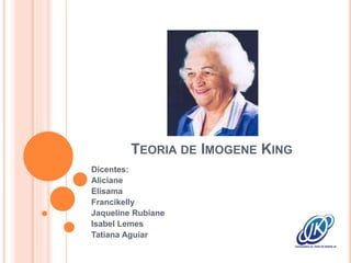 TEORIA DE IMOGENE KING
Dicentes:
Aliciane
Elisama
Francikelly
Jaqueline Rubiane
Isabel Lemes
Tatiana Aguiar
 