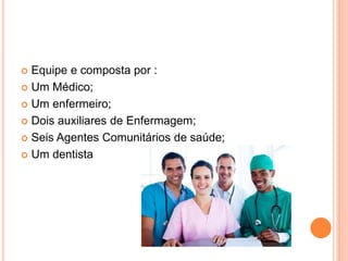  Equipe e composta por :
 Um Médico;
 Um enfermeiro;
 Dois auxiliares de Enfermagem;
 Seis Agentes Comunitários de saúde;
 Um dentista
 