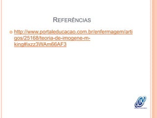 REFERÊNCIAS
 http://www.portaleducacao.com.br/enfermagem/arti
gos/25168/teoria-de-imogene-m-
king#ixzz3WAm66AF3
 