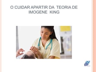 O CUIDAR APARTIR DA TEORIA DE
IMOGENE KING
 