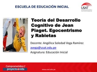 www.usat.edu.pe
www.usat.edu.pe
Docente: Angélica Soledad Vega Ramírez
avega@usat.edu.pe
Asignatura: Educación Inicial
Teoría del Desarrollo
Cognitivo de Jean
Piaget. Egocentrismo
y Rabietas
ESCUELA DE EDUCACIÓN INICIAL
 