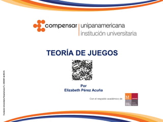 TEORÍA DE JUEGOS
FundaciónUniversitariaPanamericanaP.J.23635/81delM.E.N.
Por
Elizabeth Pérez Acuña
 