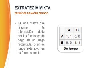 • Es una matriz que
resume la
información dada
por las funciones de
pago en un juego
rectangular o en un
juego extensivo en
su forma normal.
EXTRATEGIA MIXTA
DEFINICIÓN DE MATRIZ DE PAGO
 