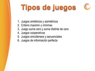 1. Juegos simétricos y asimétricos
2. Criterio maximin y minimax
3. Juego suma cero y suma distinta de cero
4. Juegos cooperativos
5. Juegos simultáneos y secuenciales
6. Juegos de información perfecta
 