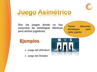 Son los juegos donde no hay
conjuntos de estrategias idénticas
para ambos jugadores.
 Juego del Ultimátum
 Juego del Dictador
Tienen diferentes
estrategias para
cada jugador
 