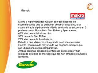 Ejemplo
Makro e Hipermercados Garzón son dos cadenas de
supermercados que se proponen construir cada una, una
sucursal hacia el páramo de Mérida en donde se encuentran 3
pueblos cerca, Mucuchies, San Rafael y Apartaderos.
45% vive cerca del Mucuchíes.
35% cerca de San Rafael.
20% vive cerca de Apartaderos.
Debido a que Makro es más grande que Hipermercados
Garzón, controlará la mayoría de los negocios siempre que
sus ubicaciones sean comparativas.
Ambas cadenas conocen los intereses de las otras y han
realizado estudios de mercado que les han arrojado resultados
idénticos.
 