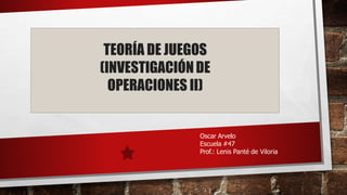 TEORÍA DE JUEGOS
(INVESTIGACIÓNDE
OPERACIONES II)
Oscar Arvelo
Escuela #47
Prof.: Lenis Panté de Viloria
 